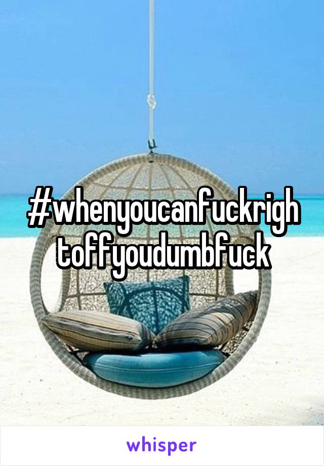 #whenyoucanfuckrightoffyoudumbfuck