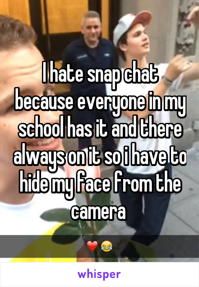 I hate snap chat because everyone in my school has it and there always on it so i have to hide my face from the camera 