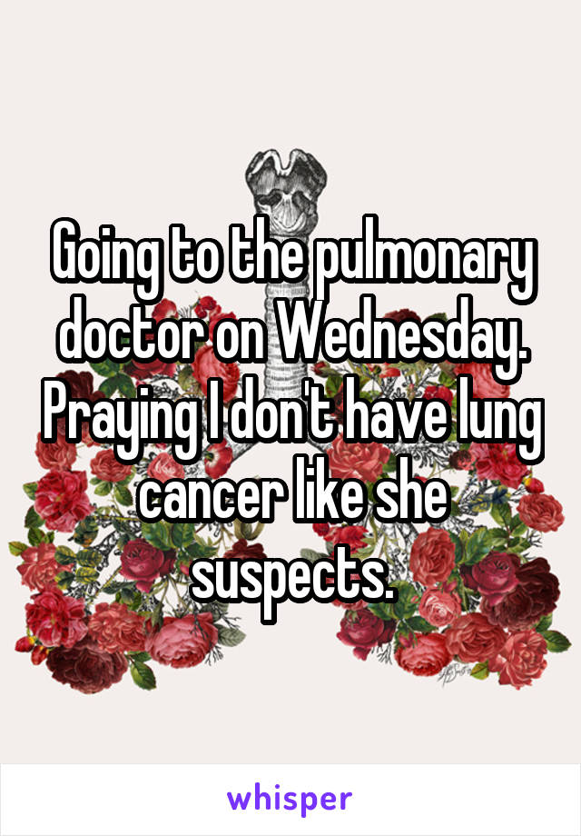 Going to the pulmonary doctor on Wednesday. Praying I don't have lung cancer like she suspects.
