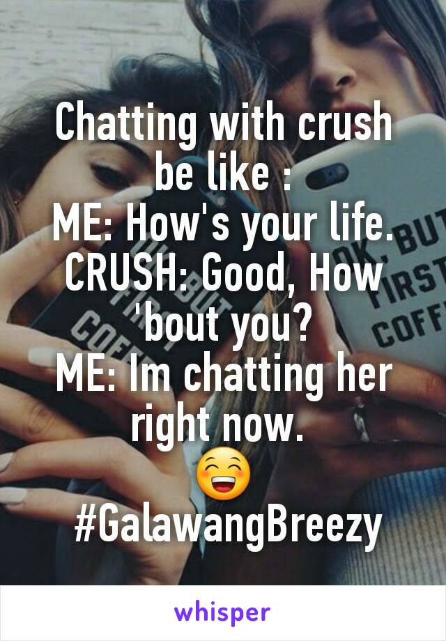 Chatting with crush be like :
ME: How's your life.
CRUSH: Good, How 'bout you?
ME: Im chatting her right now. 
😁
 #GalawangBreezy