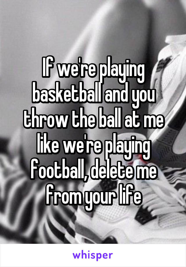If we're playing basketball and you throw the ball at me like we're playing football, delete me from your life