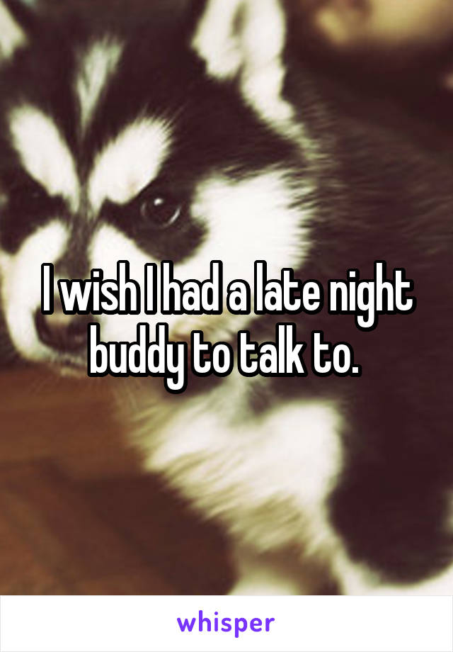 I wish I had a late night buddy to talk to. 
