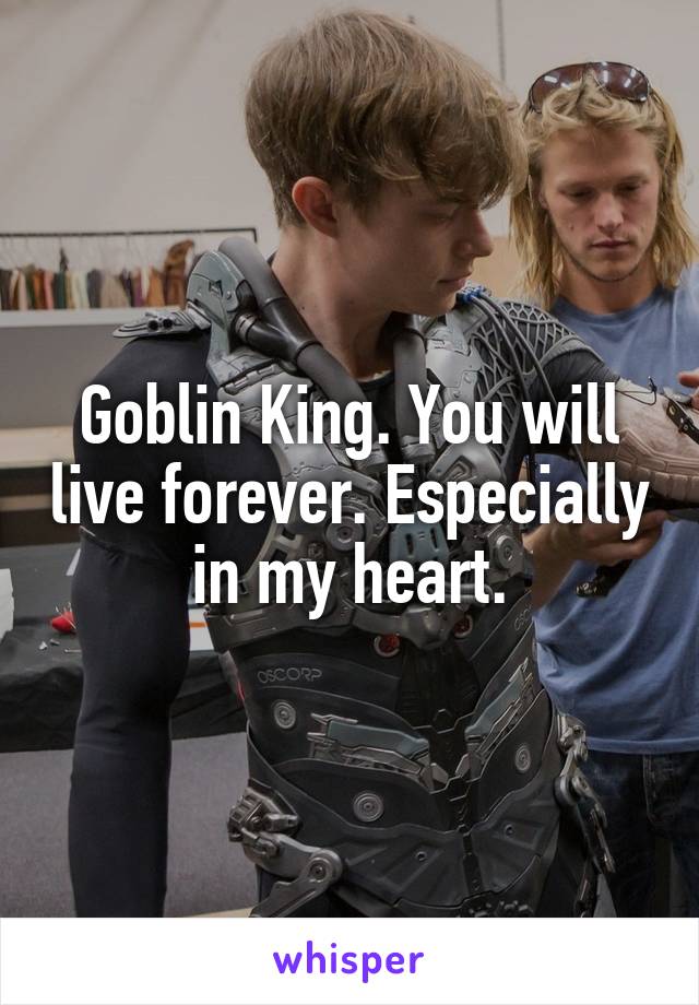Goblin King. You will live forever. Especially in my heart.