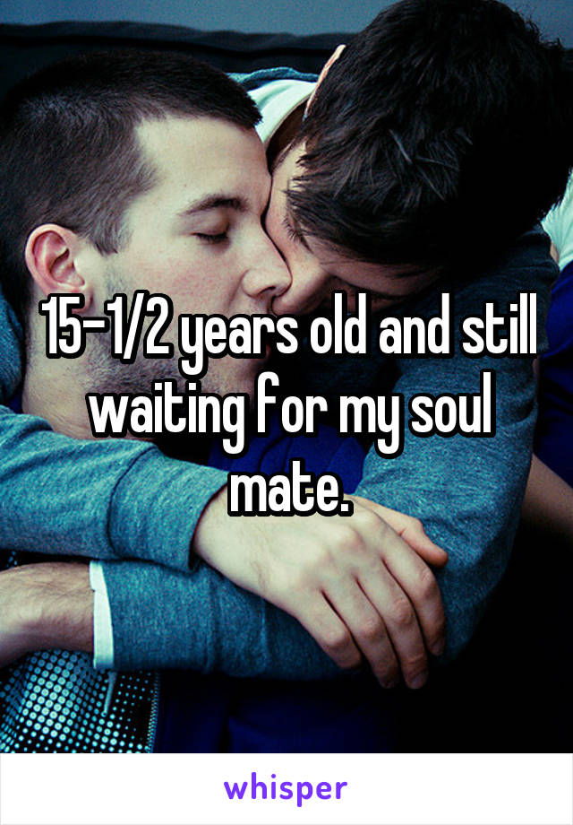 15-1/2 years old and still waiting for my soul mate.
