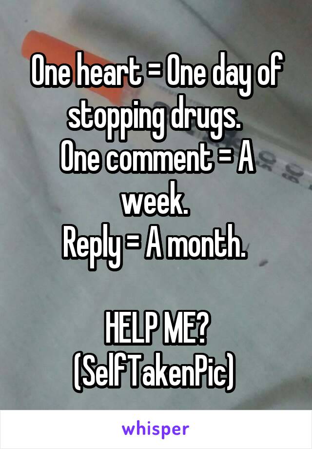 One heart = One day of stopping drugs. 
One comment = A week. 
Reply = A month. 

HELP ME? (SelfTakenPic) 
