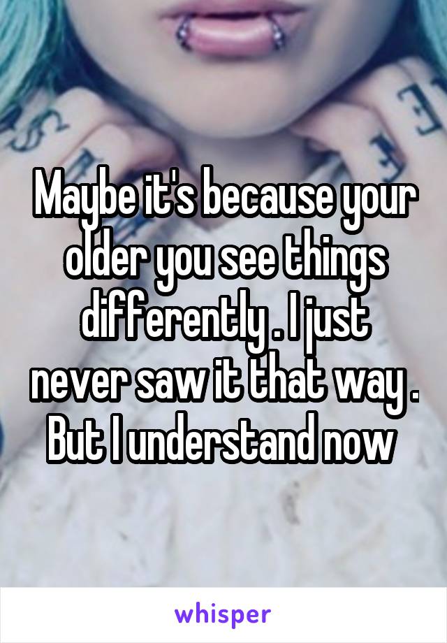 Maybe it's because your older you see things differently . I just never saw it that way . But I understand now 
