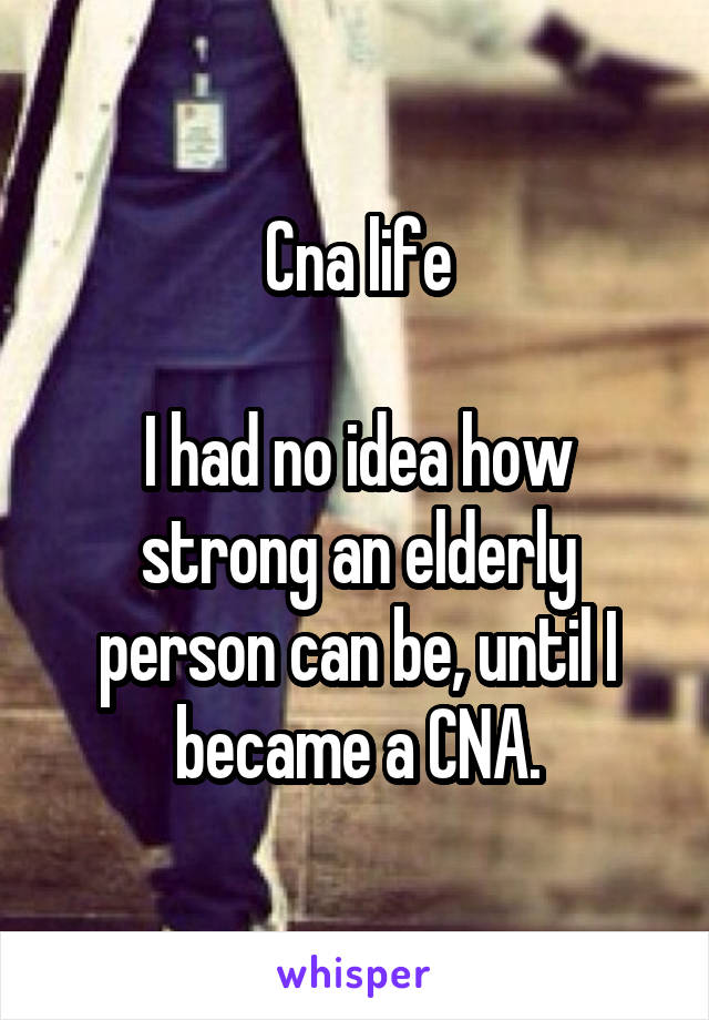 Cna life

I had no idea how strong an elderly person can be, until I became a CNA.