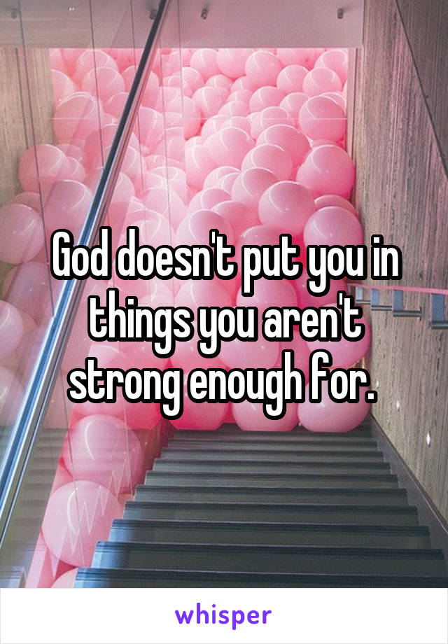 God doesn't put you in things you aren't strong enough for. 