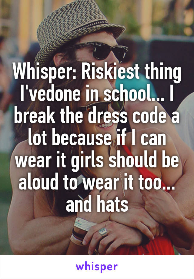 Whisper: Riskiest thing I'vedone in school... I break the dress code a lot because if I can wear it girls should be aloud to wear it too... and hats