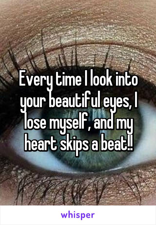 Every time I look into your beautiful eyes, I lose myself, and my heart skips a beat!!