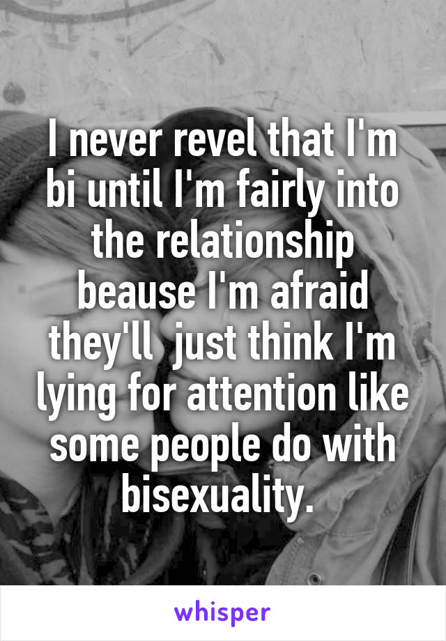 I never revel that I'm bi until I'm fairly into the relationship beause I'm afraid they'll  just think I'm lying for attention like some people do with bisexuality. 