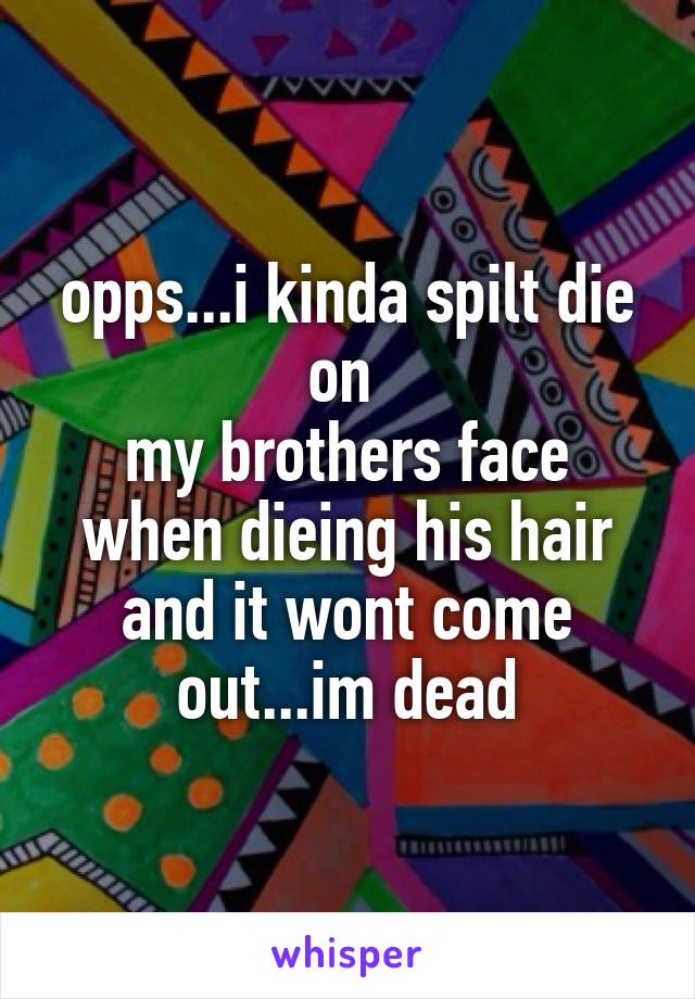 opps...i kinda spilt die on 
my brothers face when dieing his hair and it wont come out...im dead