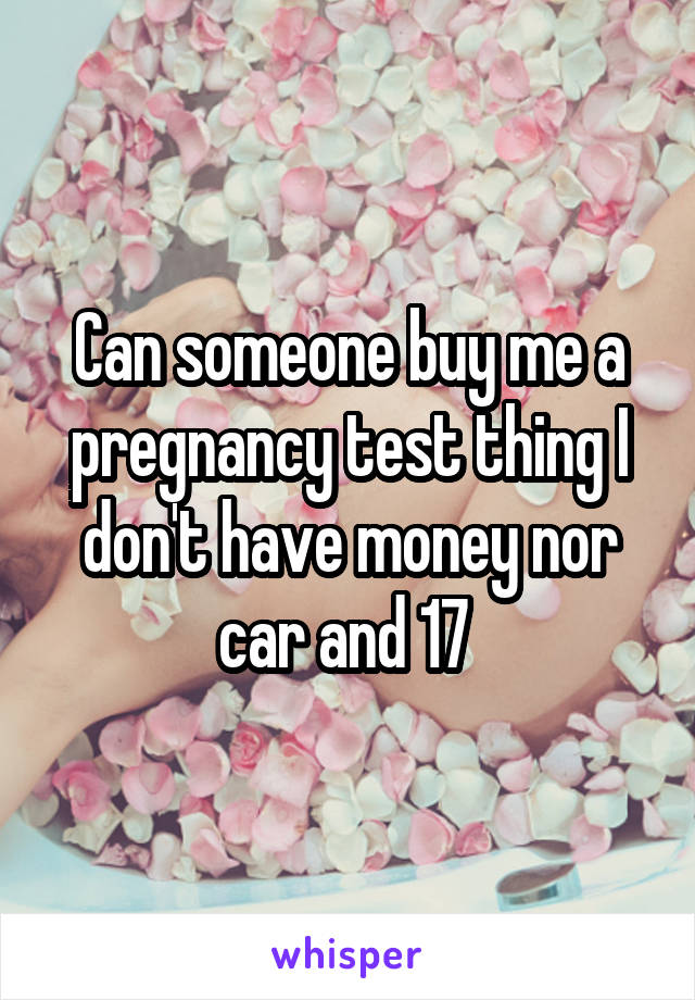 Can someone buy me a pregnancy test thing I don't have money nor car and 17 