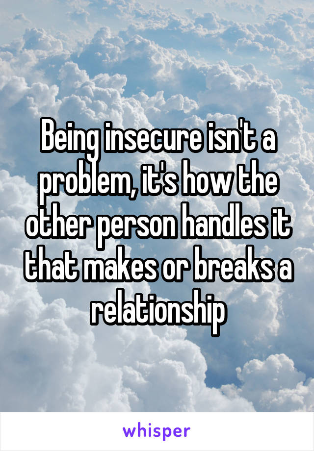 Being insecure isn't a problem, it's how the other person handles it that makes or breaks a relationship