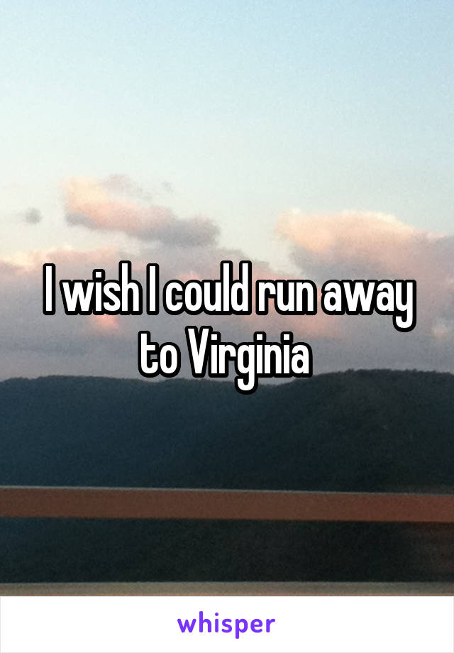 I wish I could run away to Virginia 