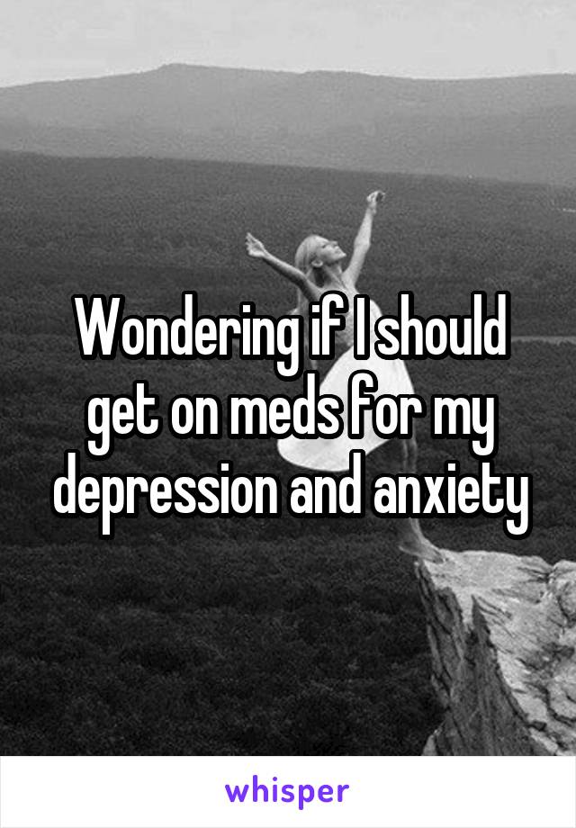Wondering if I should get on meds for my depression and anxiety