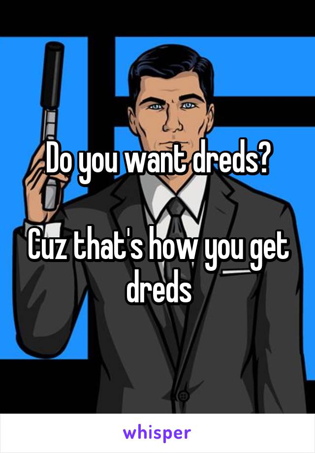 Do you want dreds?

Cuz that's how you get dreds