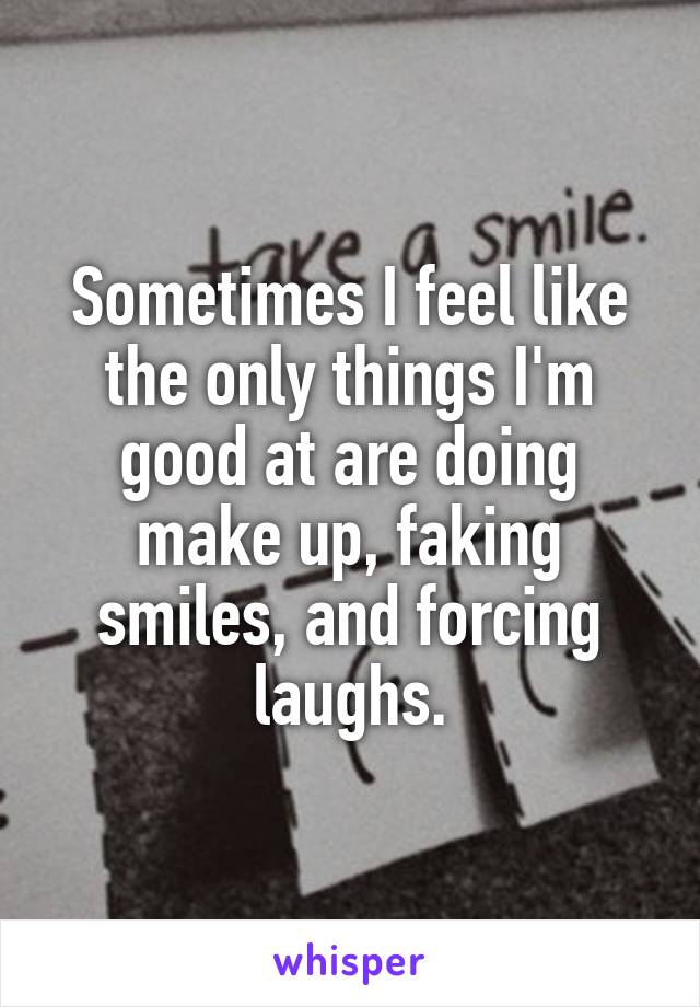 Sometimes I feel like the only things I'm good at are doing make up, faking smiles, and forcing laughs.