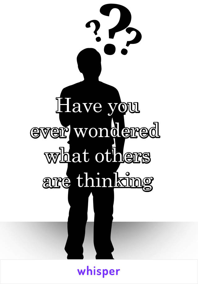 Have you 
ever wondered  
what others 
are thinking 