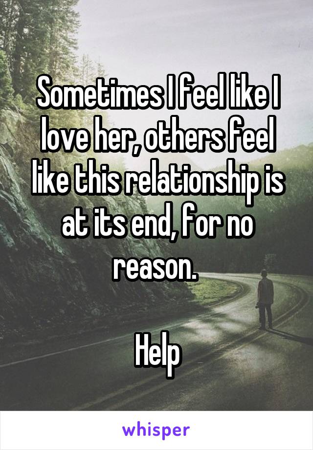 Sometimes I feel like I love her, others feel like this relationship is at its end, for no reason. 

Help