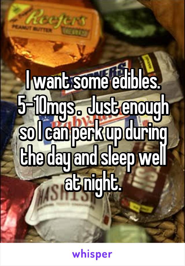 I want some edibles. 5-10mgs .  Just enough so I can perk up during the day and sleep well at night.