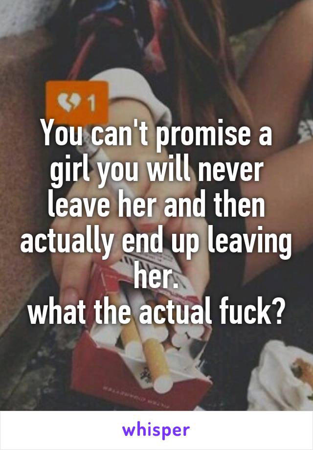 You can't promise a girl you will never leave her and then actually end up leaving her.
what the actual fuck?