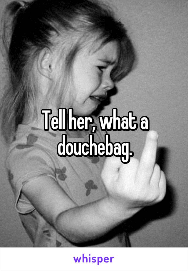 Tell her, what a douchebag.