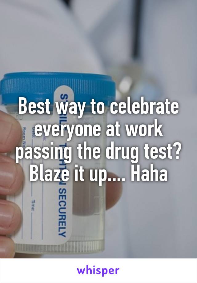 Best way to celebrate everyone at work passing the drug test? Blaze it up.... Haha