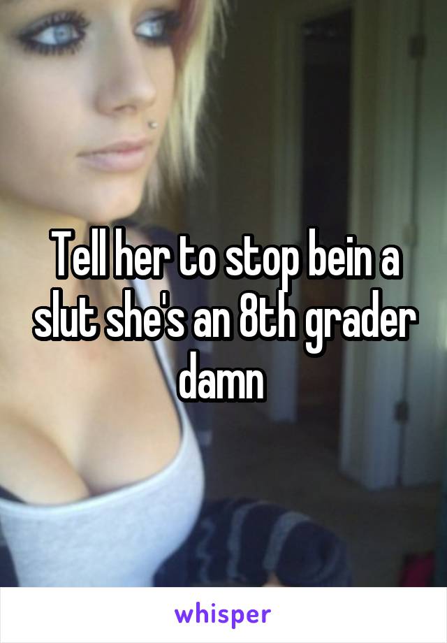 Tell her to stop bein a slut she's an 8th grader damn 