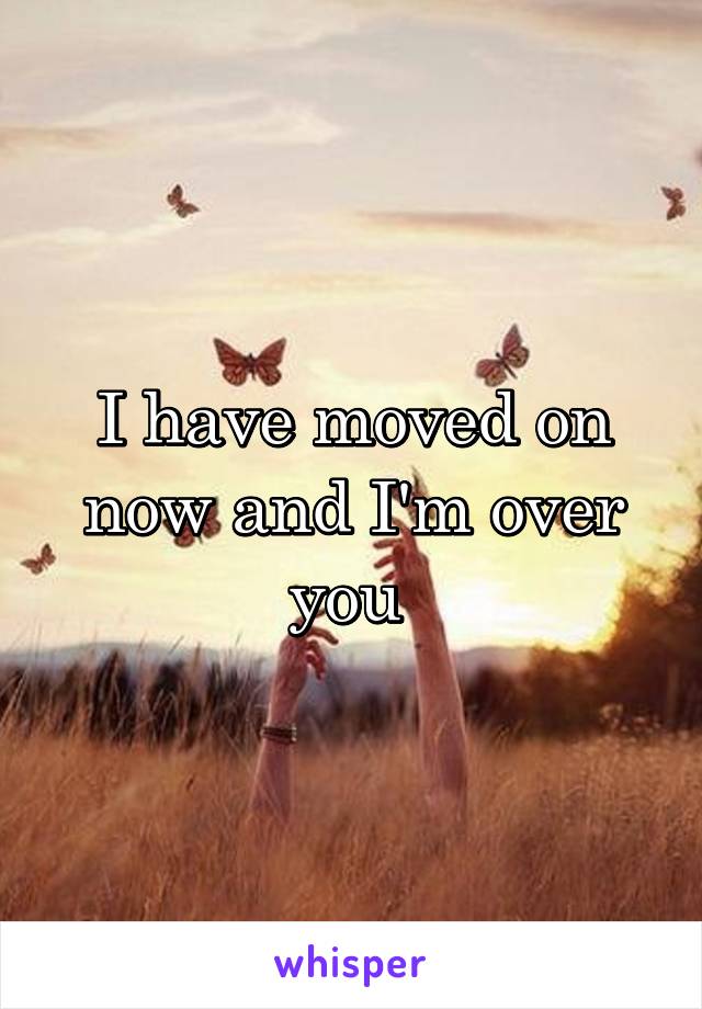 I have moved on now and I'm over you 