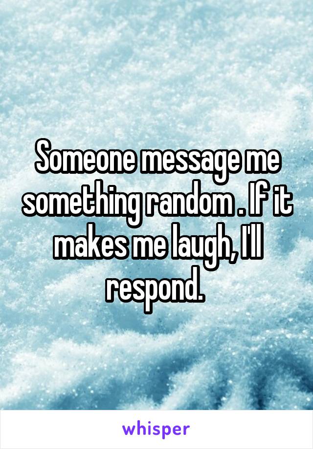 Someone message me something random . If it makes me laugh, I'll respond. 