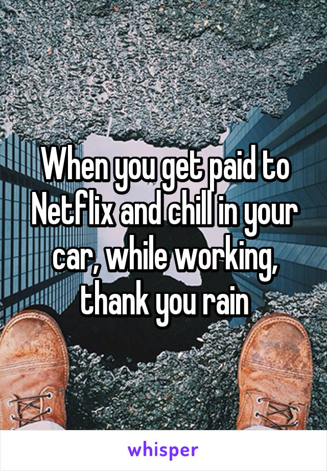 When you get paid to Netflix and chill in your car, while working, thank you rain