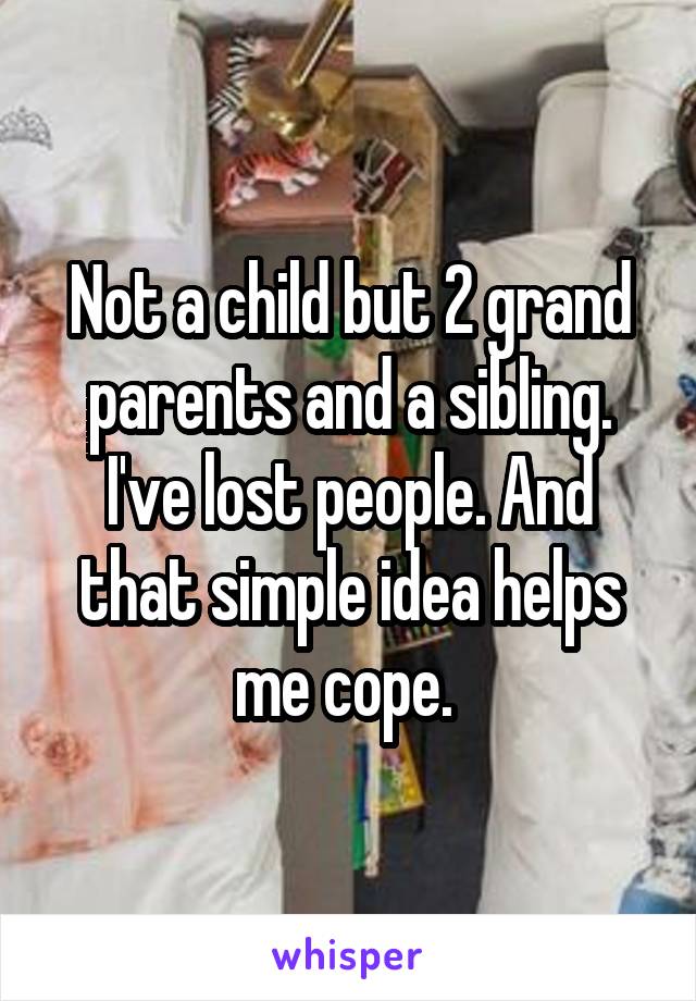 Not a child but 2 grand parents and a sibling. I've lost people. And that simple idea helps me cope. 