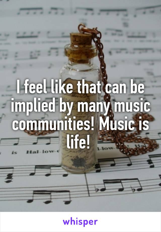 I feel like that can be implied by many music communities! Music is life! 