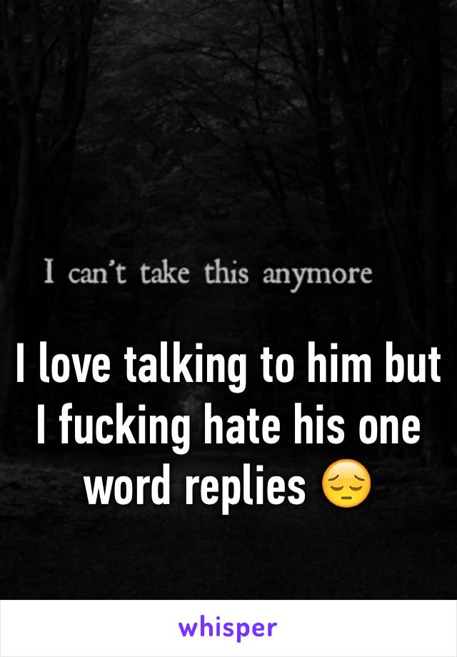 I love talking to him but I fucking hate his one word replies 😔