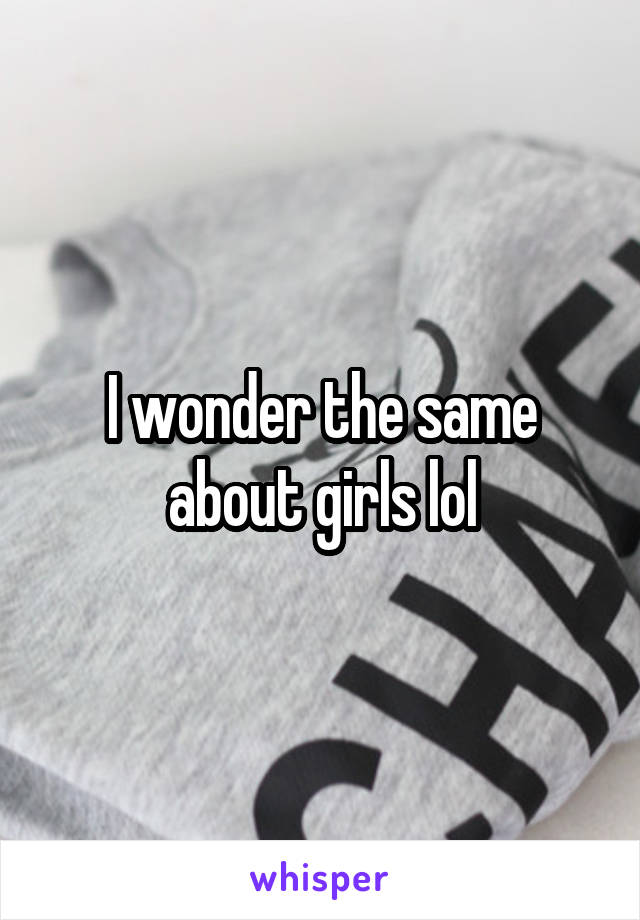 I wonder the same about girls lol