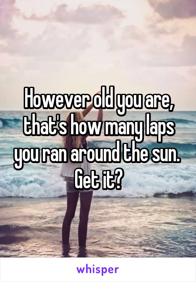 However old you are, that's how many laps you ran around the sun. 
Get it?
