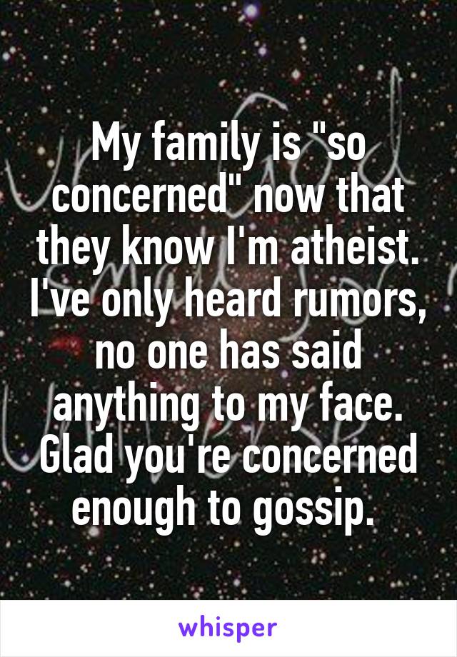 My family is "so concerned" now that they know I'm atheist. I've only heard rumors, no one has said anything to my face. Glad you're concerned enough to gossip. 