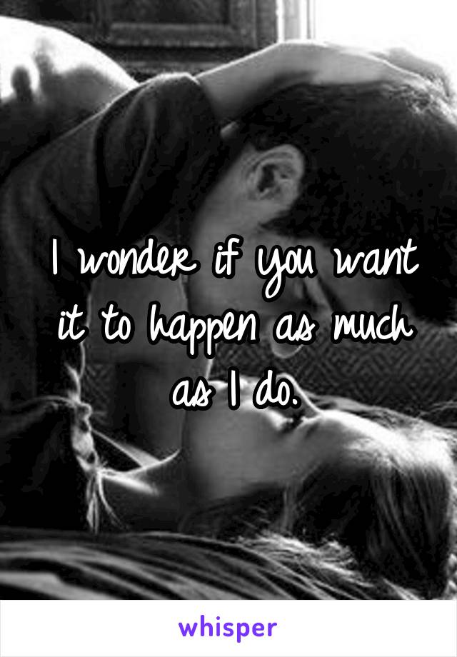 I wonder if you want it to happen as much as I do.