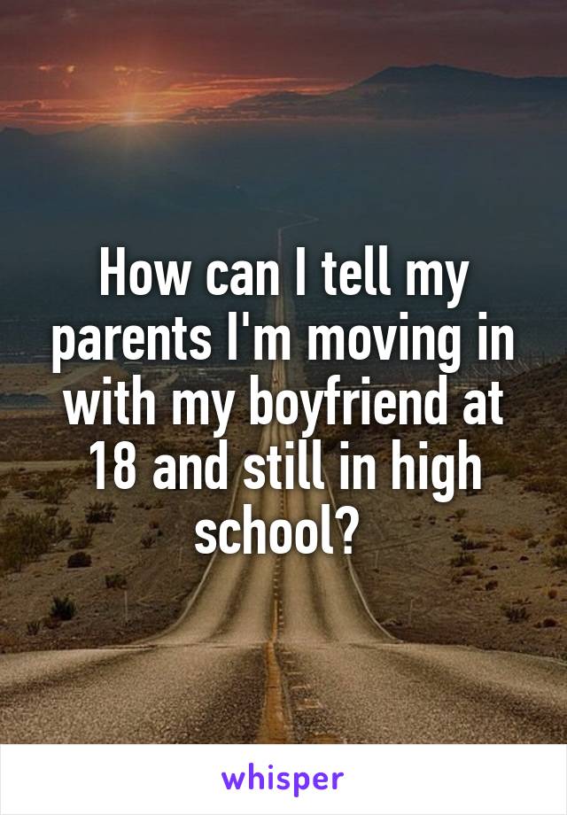 How can I tell my parents I'm moving in with my boyfriend at 18 and still in high school? 
