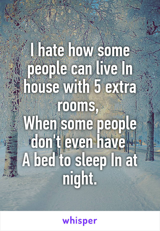 I hate how some people can live In house with 5 extra rooms, 
When some people don't even have 
A bed to sleep In at night.