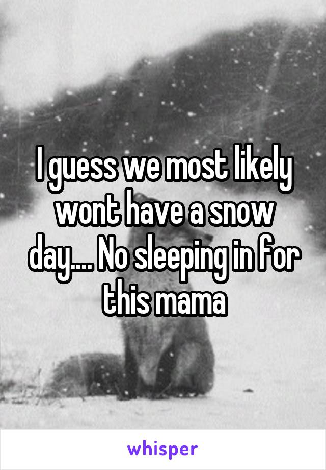 I guess we most likely wont have a snow day.... No sleeping in for this mama
