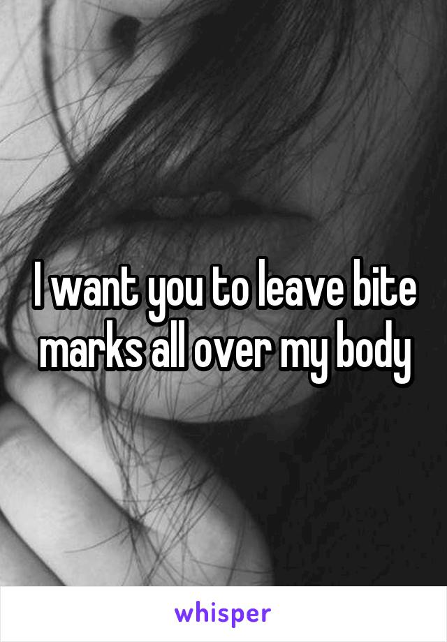 I want you to leave bite marks all over my body