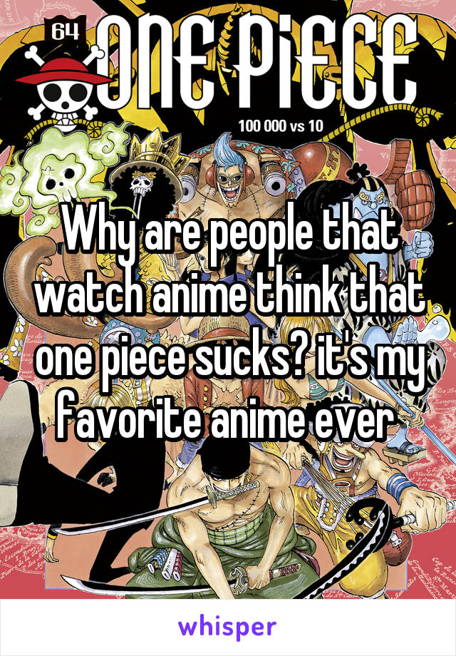 Why are people that watch anime think that one piece sucks? it's my favorite anime ever 