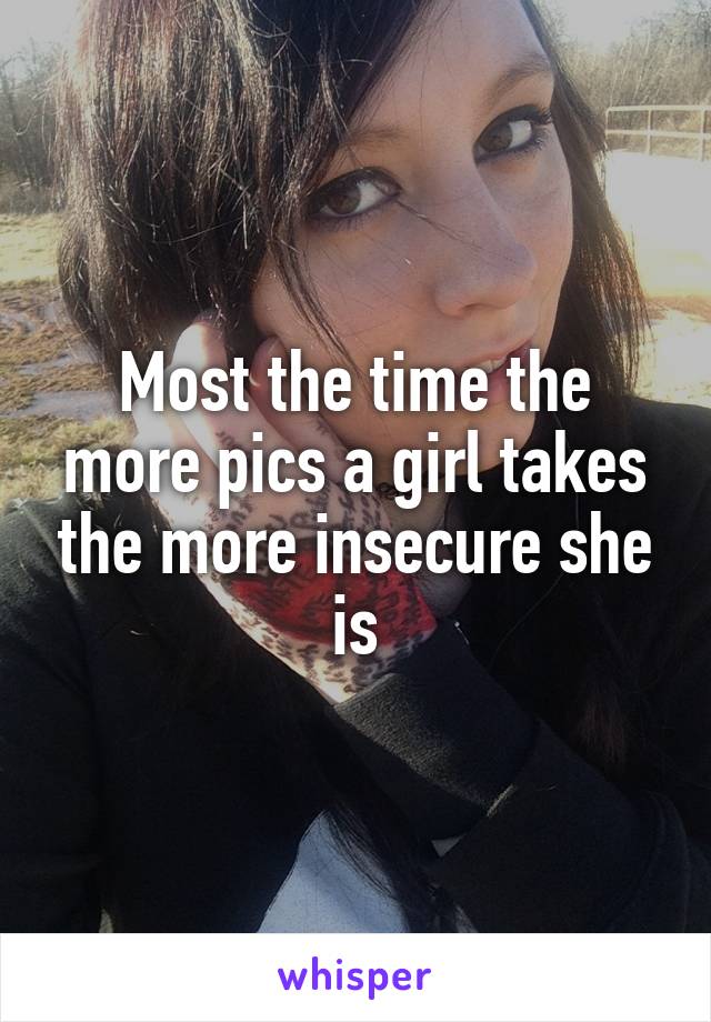 Most the time the more pics a girl takes the more insecure she is