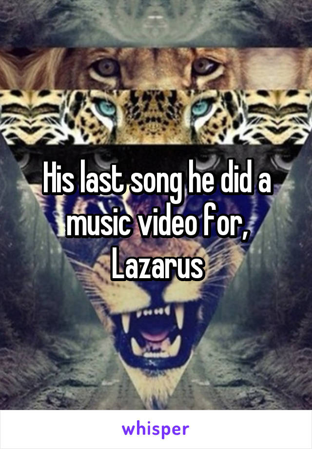 His last song he did a music video for, Lazarus
