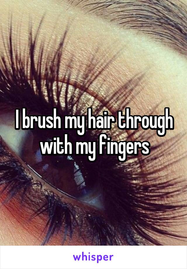 I brush my hair through with my fingers