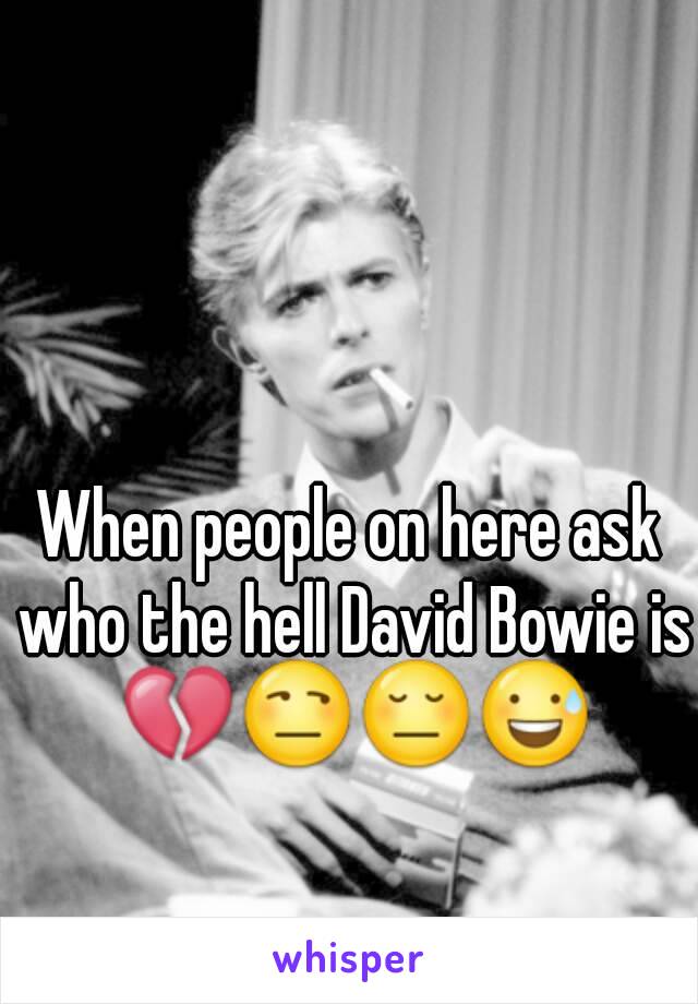 When people on here ask who the hell David Bowie is 💔😒😔😅