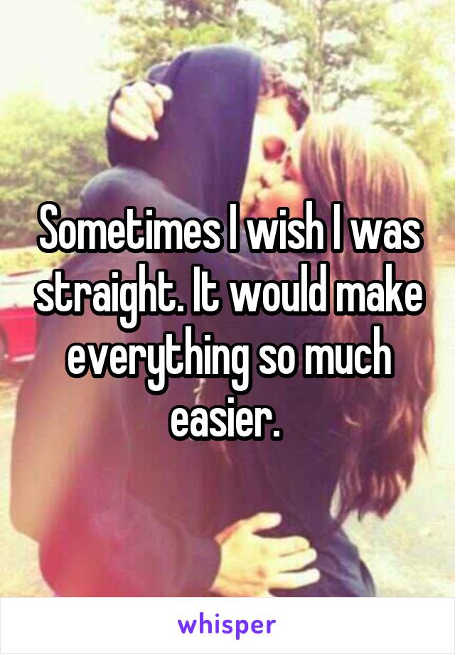 Sometimes I wish I was straight. It would make everything so much easier. 