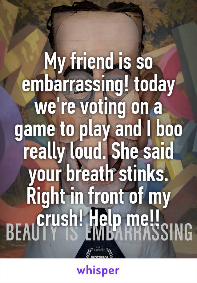 My friend is so embarrassing! today we're voting on a game to play and I boo really loud. She said your breath stinks. Right in front of my crush! Help me!!